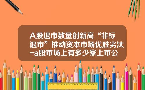 A股退市数量创新高“非标退市”推动资本市场优胜劣汰-a股市场上有多少家上市公司