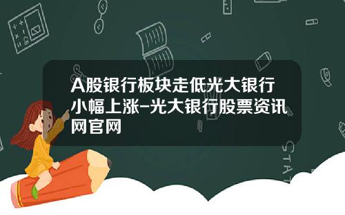 A股银行板块走低光大银行小幅上涨-光大银行股票资讯网官网