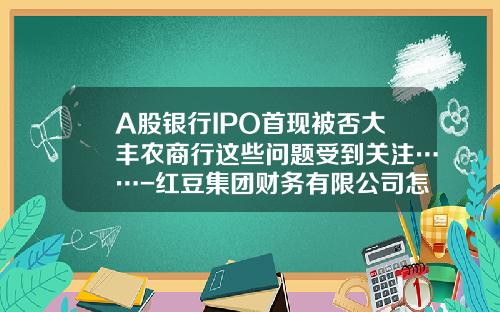A股银行IPO首现被否大丰农商行这些问题受到关注……-红豆集团财务有限公司怎么样