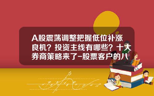 A股震荡调整把握低位补涨良机？投资主线有哪些？十大券商策略来了-股票客户的八大资讯