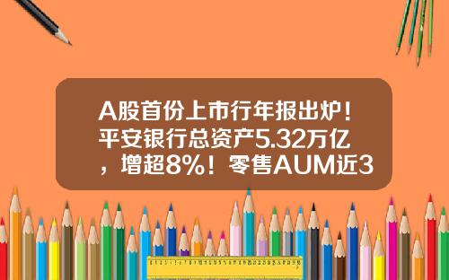 A股首份上市行年报出炉！平安银行总资产5.32万亿，增超8%！零售AUM近3.6万亿-中国平安实际流通多少