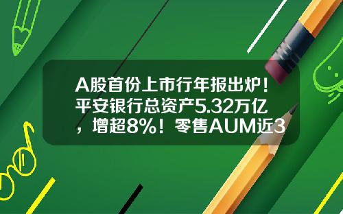A股首份上市行年报出炉！平安银行总资产5.32万亿，增超8%！零售AUM近3.6万亿-平安截止到现在有多少个客户