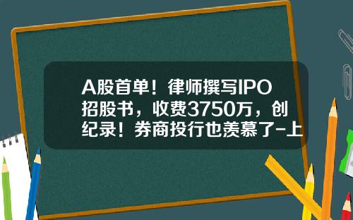A股首单！律师撰写IPO招股书，收费3750万，创纪录！券商投行也羡慕了-上市律师收费多少