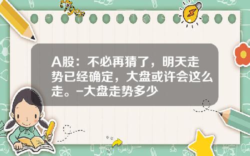 A股：不必再猜了，明天走势已经确定，大盘或许会这么走。-大盘走势多少