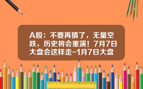 A股：不要再猜了，无量空跌，历史将会重演！7月7日大盘会这样走-1月7日大盘跌多少指数
