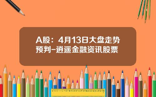 A股：4月13日大盘走势预判-逍遥金融资讯股票