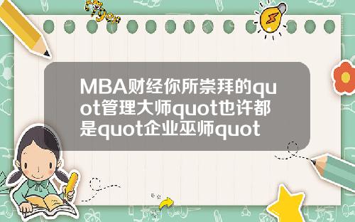 MBA财经你所崇拜的quot管理大师quot也许都是quot企业巫师quot