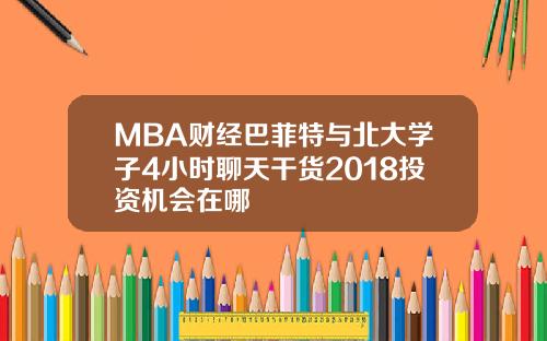 MBA财经巴菲特与北大学子4小时聊天干货2018投资机会在哪