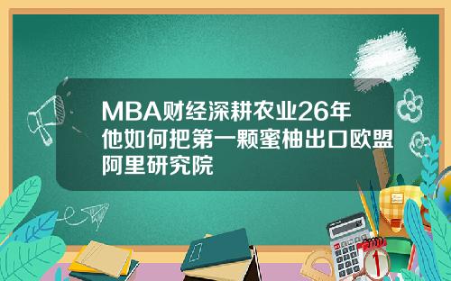 MBA财经深耕农业26年他如何把第一颗蜜柚出口欧盟阿里研究院