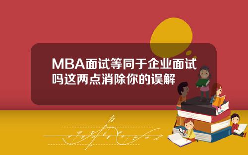 MBA面试等同于企业面试吗这两点消除你的误解