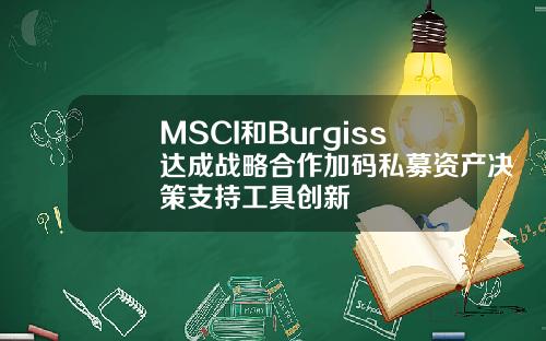 MSCI和Burgiss达成战略合作加码私募资产决策支持工具创新