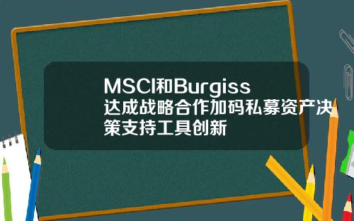 MSCI和Burgiss达成战略合作加码私募资产决策支持工具创新