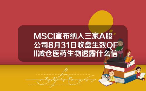 MSCI宣布纳入三家A股公司8月31日收盘生效QFII减仓医药生物透露什么信号