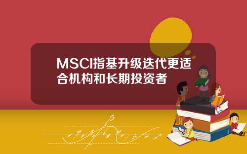 MSCI指基升级迭代更适合机构和长期投资者