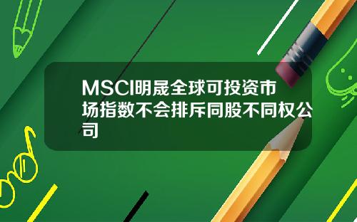 MSCI明晟全球可投资市场指数不会排斥同股不同权公司