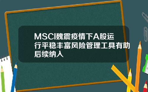 MSCI魏震疫情下A股运行平稳丰富风险管理工具有助后续纳入