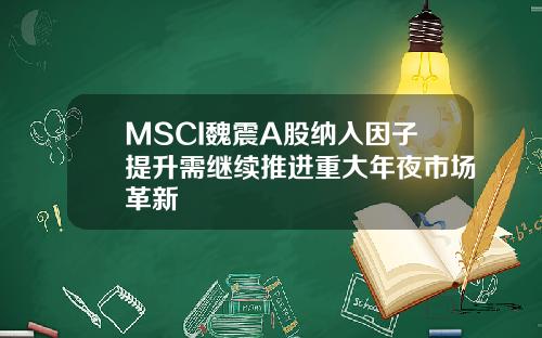 MSCI魏震A股纳入因子提升需继续推进重大年夜市场革新
