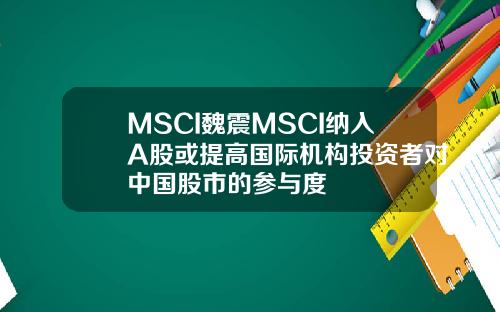 MSCI魏震MSCI纳入A股或提高国际机构投资者对中国股市的参与度