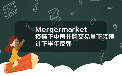 Mergermarket疫情下中国并购交易量下降预计下半年反弹