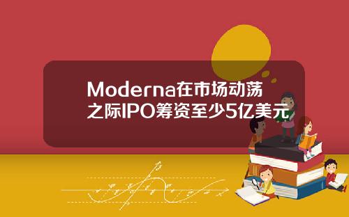 Moderna在市场动荡之际IPO筹资至少5亿美元