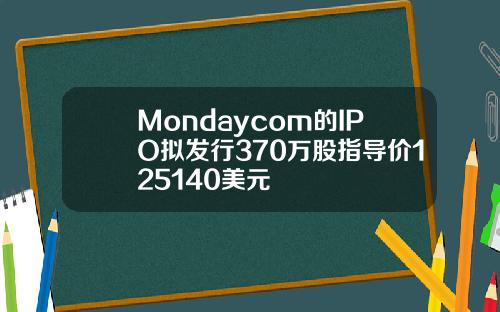Mondaycom的IPO拟发行370万股指导价125140美元