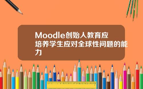 Moodle创始人教育应培养学生应对全球性问题的能力