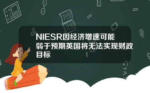 NIESR因经济增速可能弱于预期英国将无法实现财政目标