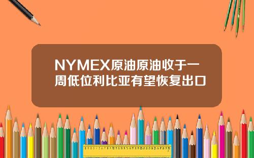 NYMEX原油原油收于一周低位利比亚有望恢复出口