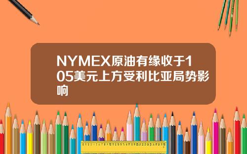 NYMEX原油有缘收于105美元上方受利比亚局势影响