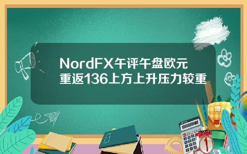 NordFX午评午盘欧元重返136上方上升压力较重