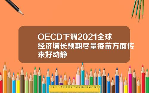 OECD下调2021全球经济增长预期尽量疫苗方面传来好动静