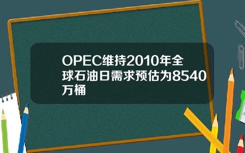 OPEC维持2010年全球石油日需求预估为8540万桶