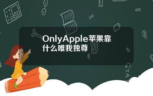 OnlyApple苹果靠什么唯我独尊