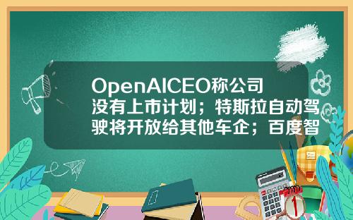 OpenAICEO称公司没有上市计划;特斯拉自动驾驶将开放给其他车企;百度智能云推出代码助手Comate极客头条-其他有限责任公司代码