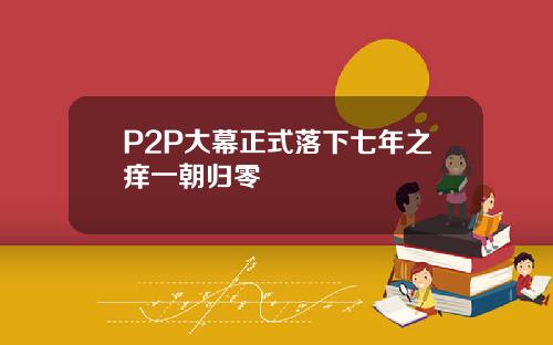 P2P大幕正式落下七年之痒一朝归零