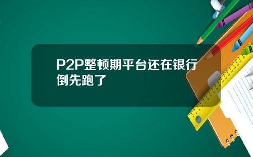 P2P整顿期平台还在银行倒先跑了