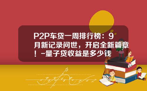 P2P车贷一周排行榜:9月新记录问世,开启全新篇章!-量子贷收益是多少钱