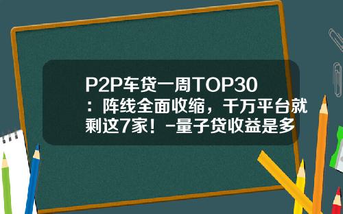 P2P车贷一周TOP30:阵线全面收缩,千万平台就剩这7家!-量子贷收益是多少