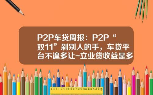 P2P车贷周报:P2P“双11”剁别人的手,车贷平台不遑多让-立业贷收益是多少