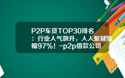 P2P车贷TOP30排名:行业人气飙升,人人聚财涨幅97%!-p2p借款公司排名
