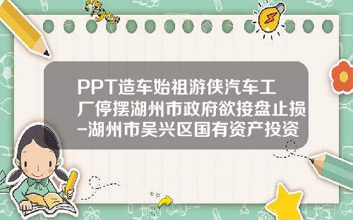 PPT造车始祖游侠汽车工厂停摆湖州市政府欲接盘止损-湖州市吴兴区国有资产投资控股有限责任公司