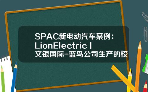 SPAC新电动汽车案例:LionElectric丨文银国际-蓝鸟公司生产的校车
