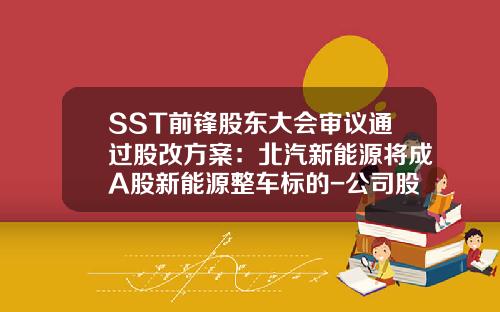 SST前锋股东大会审议通过股改方案:北汽新能源将成A股新能源整车标的-公司股改方案