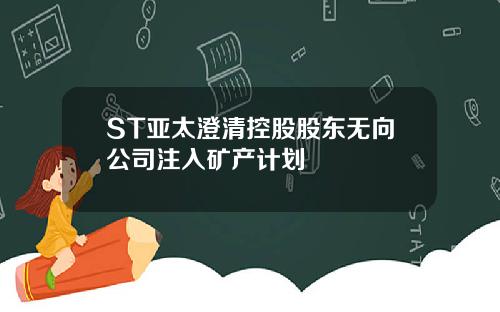 ST亚太澄清控股股东无向公司注入矿产计划