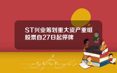 ST兴业筹划重大资产重组股票自27日起停牌