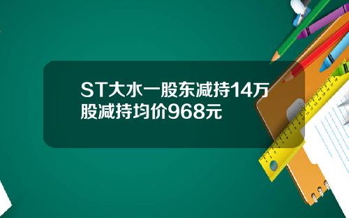 ST大水一股东减持14万股减持均价968元