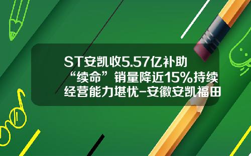 ST安凯收5.57亿补助“续命”销量降近15%持续经营能力堪忧-安徽安凯福田曙光车桥有限公司德州分公司