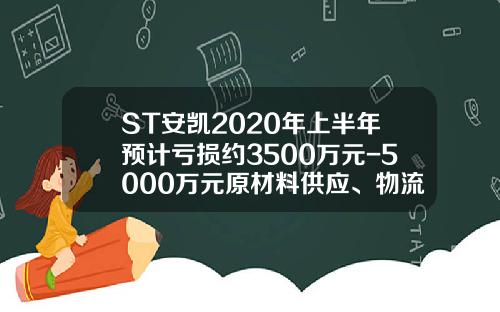 ST安凯2020年上半年预计亏损约3500万元-5000万元原材料供应、物流和市场需求受到严重影响-安徽安凯福田曙光车桥有限公司德州分公司