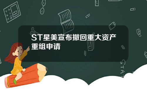 ST星美宣布撤回重大资产重组申请