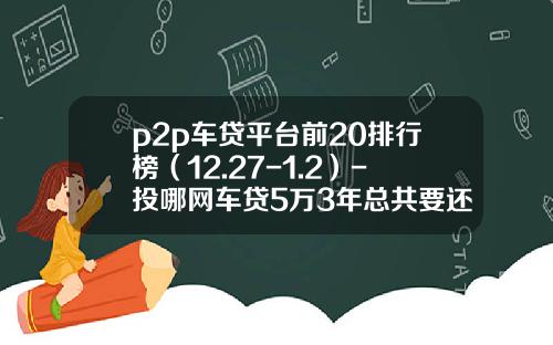 p2p车贷平台前20排行榜(12.27-1.2)-投哪网车贷5万3年总共要还多少钱